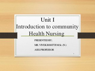 Unit I
Introduction to community
Health Nursing
PRESENTEDBY;
MR.VIVEKBHATTJIM.Sc.(N.)
ASSI.PROFESSOR
1
 