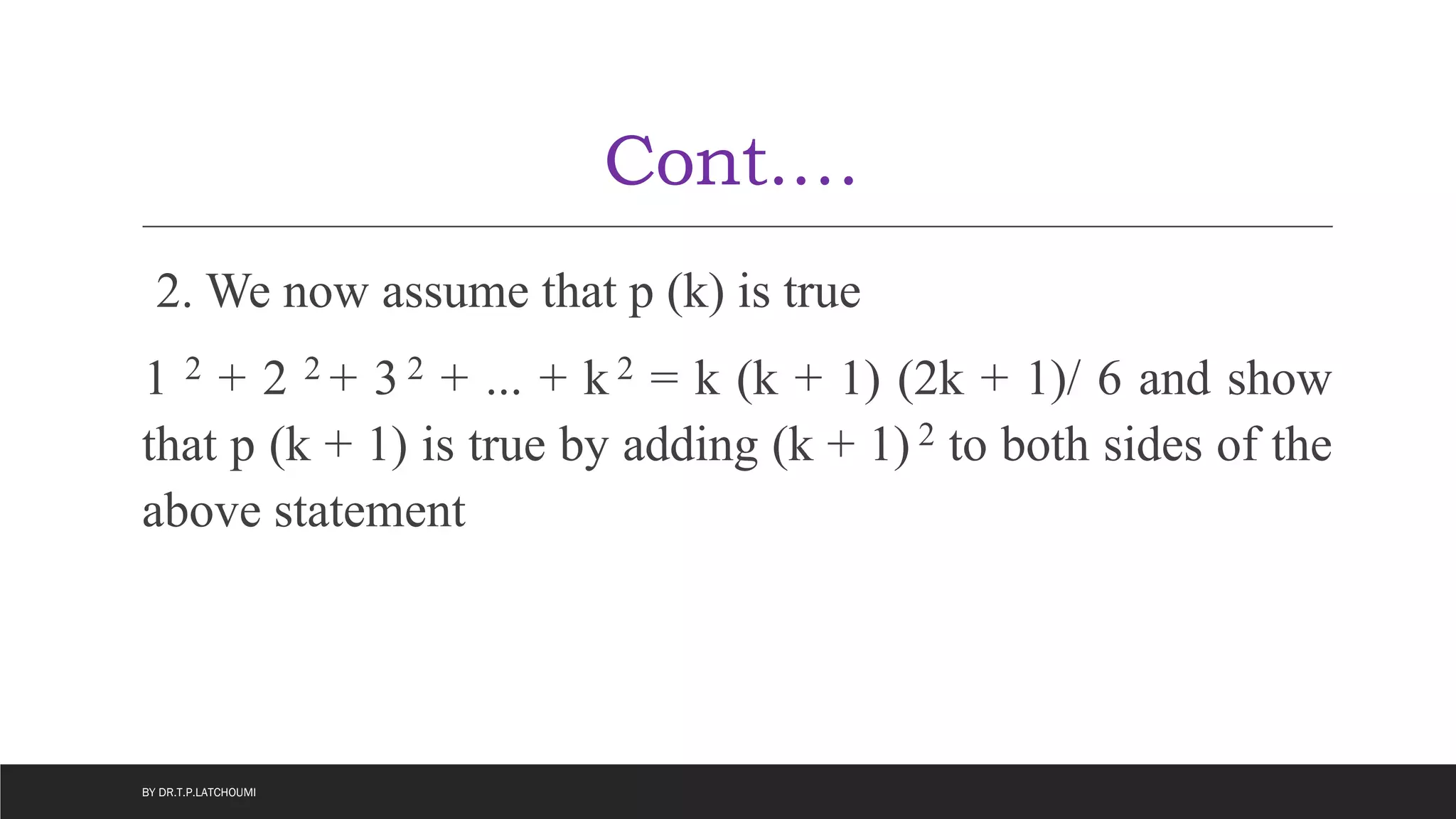 Cont.…
2. We now assume that p (k) is true
1 2 + 2 2 + 3 2 + ... + k 2 = k (k + 1) (2k + 1)/ 6 and show
that p (k + 1) is true by adding (k + 1) 2 to both sides of the
above statement
BY DR.T.P.LATCHOUMI
 