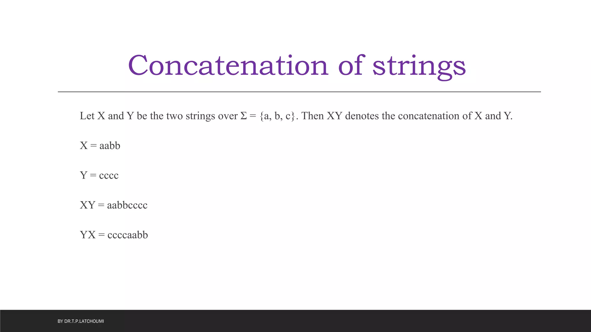 Concatenation of strings
Let X and Y be the two strings over Σ = {a, b, c}. Then XY denotes the concatenation of X and Y.
X = aabb
Y = cccc
XY = aabbcccc
YX = ccccaabb
BY DR.T.P.LATCHOUMI
 