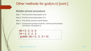 1-17
Other methods for gcd(m,n) [cont.]
Middle-school procedure
Step 1 Find the prime factorization of m
Step 2 Find the prime factorization of n
Step 3 Find all the common prime factors
Step 4 Compute the product of all the common prime factors
and return it as gcd(m,n)
60 = 2 . 2 . 3 . 5
24 = 2 . 2 . 2 . 3
gcd(60, 24) = 2 . 2 . 3 = 12.
3/7/2022
Design and Analysis of Algorithm - UNIT 1
 