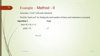 Example – Method - II
• Associate a "cost" with each statement.
• Find the "total cost“ by finding the total number of times each statement is executed.
Algorithm 1 Cost
for(i=0; i<N; i++)
arr[i] = 0; c2
N x c2
Engineered for Tomorrow
3/7/2022
VIT INTERVIEW
37
 