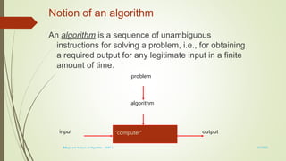 1-5
Notion of an algorithm
An algorithm is a sequence of unambiguous
instructions for solving a problem, i.e., for obtaining
a required output for any legitimate input in a finite
amount of time.
“computer”
problem
algorithm
input output
3/7/2022
Design and Analysis of Algorithm - UNIT 1
 