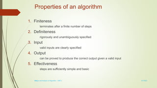 1-6
Properties of an algorithm
1. Finiteness
terminates after a finite number of steps
2. Definiteness
rigorously and unambiguously specified
3. Input
valid inputs are clearly specified
4. Output
can be proved to produce the correct output given a valid input
5. Effectiveness
steps are sufficiently simple and basic
3/7/2022
Design and Analysis of Algorithm - UNIT 1
 
