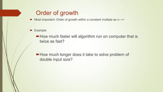 Order of growth
 Most important: Order of growth within a constant multiple as n→∞
 Example:
How much faster will algorithm run on computer that is
twice as fast?
How much longer does it take to solve problem of
double input size?
 