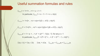 Useful summation formulas and rules
liu1 = 1+1+…+1 = u - l + 1
In particular, liu1 = n - 1 + 1 = n  (n)
1in i = 1+2+…+n = n(n+1)/2  n2/2  (n2)
1in i2 = 12+22+…+n2 = n(n+1)(2n+1)/6  n3/3  (n3)
0in ai = 1 + a +…+ an = (an+1 - 1)/(a - 1) for any a  1
In particular, 0in 2i = 20 + 21 +…+ 2n = 2n+1 - 1  (2n )
(ai ± bi ) = ai ± bi cai = cai liuai = limai + m+1iuai
 