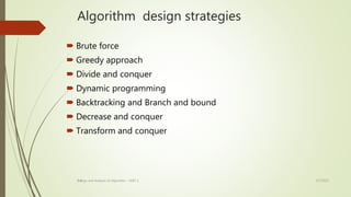 1-9
Algorithm design strategies
 Brute force
 Greedy approach
 Divide and conquer
 Dynamic programming
 Backtracking and Branch and bound
 Decrease and conquer
 Transform and conquer
3/7/2022
Design and Analysis of Algorithm - UNIT 1
 