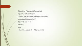 Algorithm Fibonacci (Recursive)
Input: A positive integer n
Output: The sequence of Fibonacci numbers
procedure Fibonacci(int n)
if (n == 0 or n == 1)
return n;
else
return Fibonacci(n-1) + Fibonacci(n-2)
 