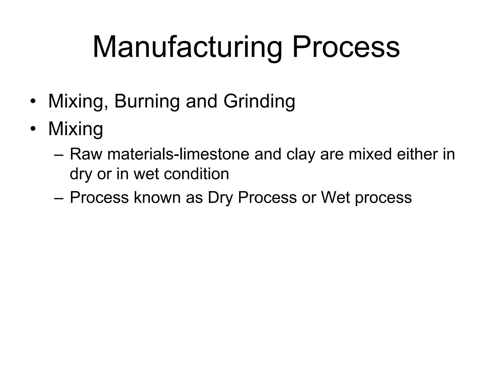 Manufacturing Process
• Mixing, Burning and Grinding
• Mixing
– Raw materials-limestone and clay are mixed either in
dry or in wet condition
– Process known as Dry Process or Wet process
 