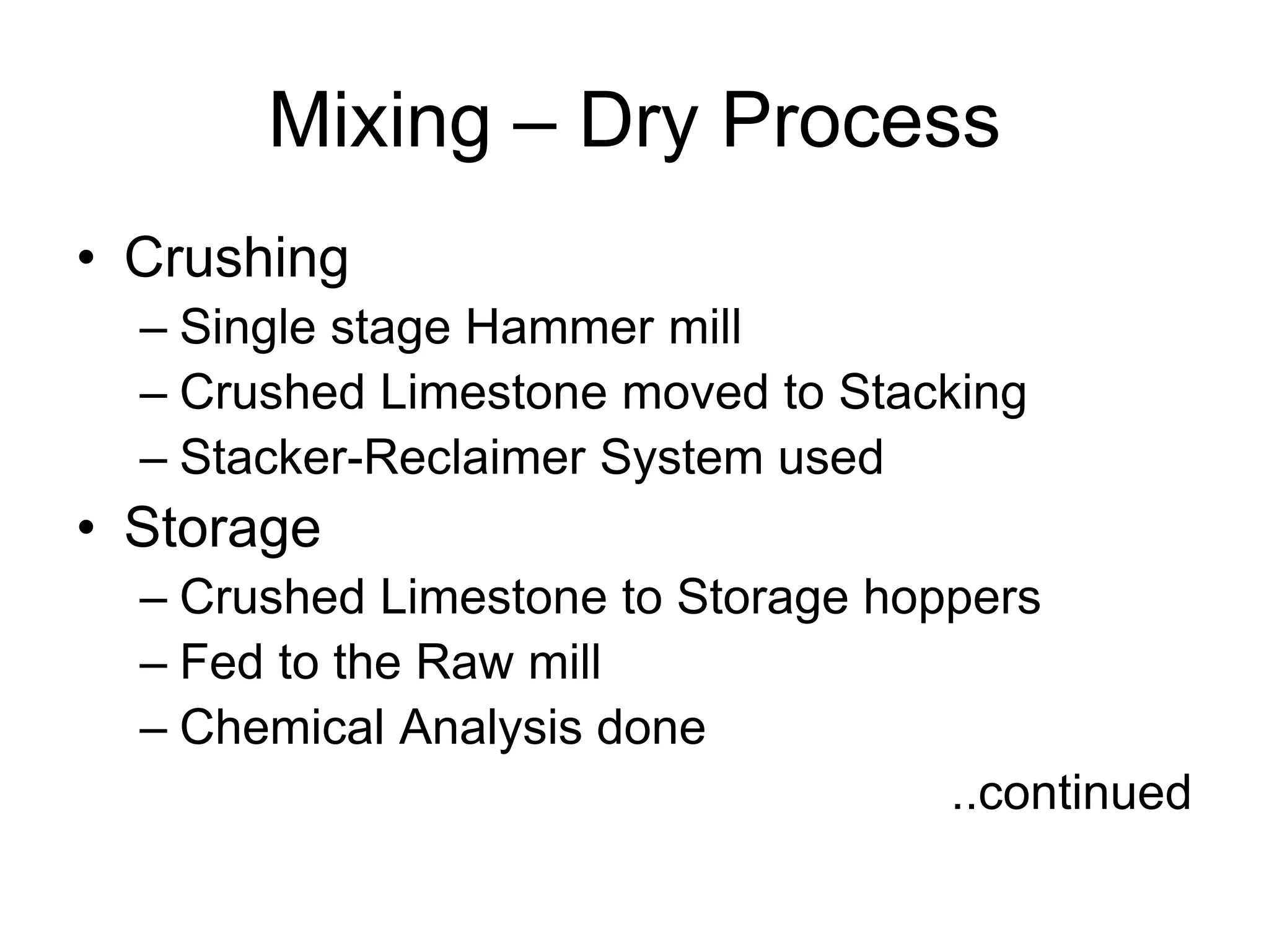 Mixing – Dry Process
• Crushing
– Single stage Hammer mill
– Crushed Limestone moved to Stacking
– Stacker-Reclaimer System used
• Storage
– Crushed Limestone to Storage hoppers
– Fed to the Raw mill
– Chemical Analysis done
..continued
 