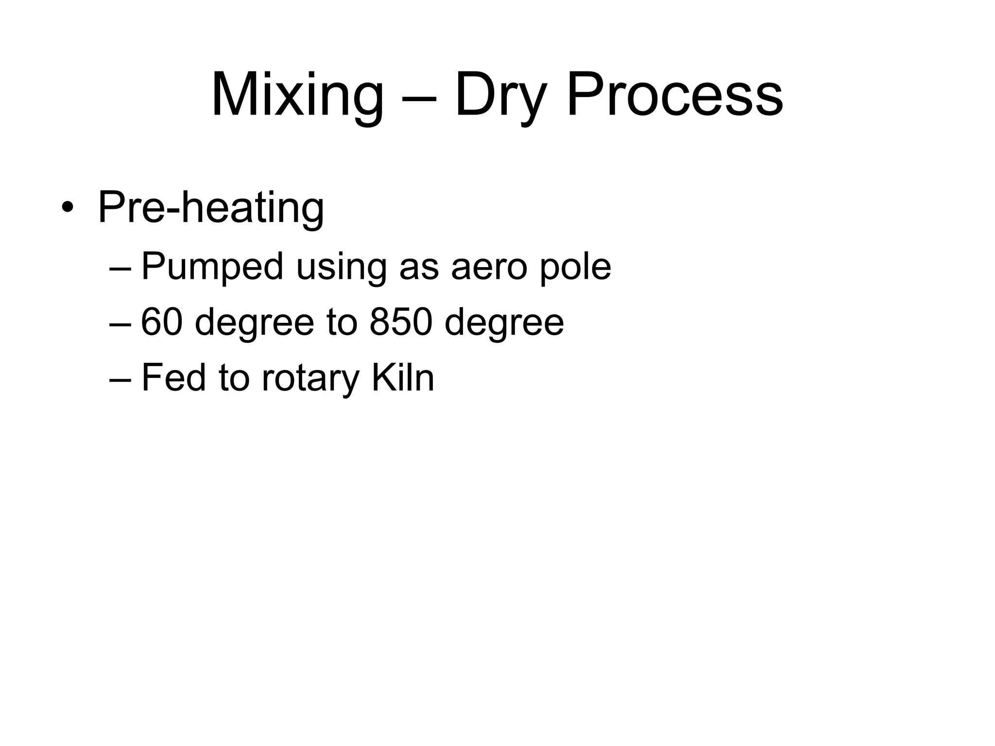 Mixing – Dry Process
• Pre-heating
– Pumped using as aero pole
– 60 degree to 850 degree
– Fed to rotary Kiln
 