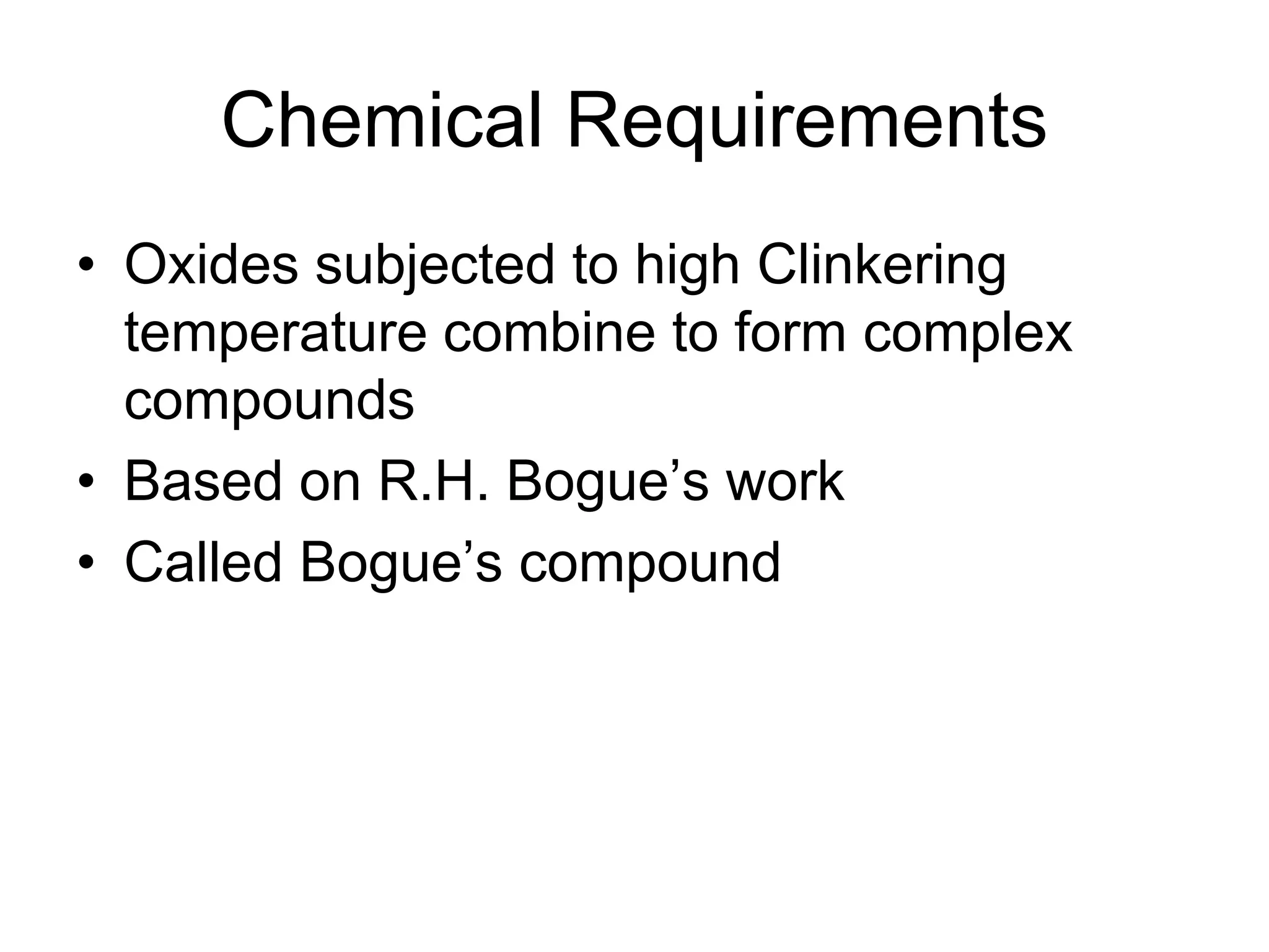 Chemical Requirements
• Oxides subjected to high Clinkering
temperature combine to form complex
compounds
• Based on R.H. Bogue’s work
• Called Bogue’s compound
 