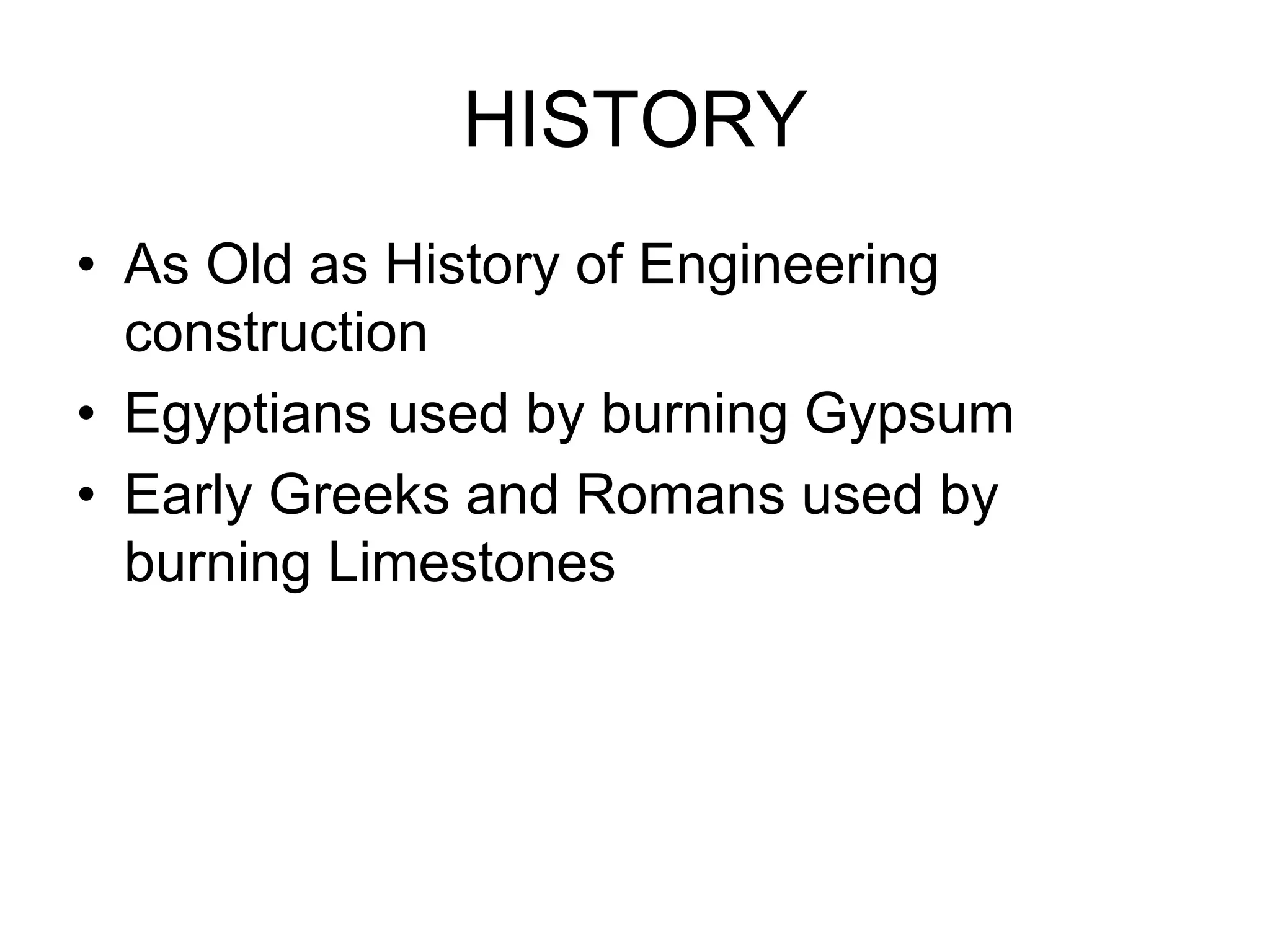 HISTORY
• As Old as History of Engineering
construction
• Egyptians used by burning Gypsum
• Early Greeks and Romans used by
burning Limestones
 