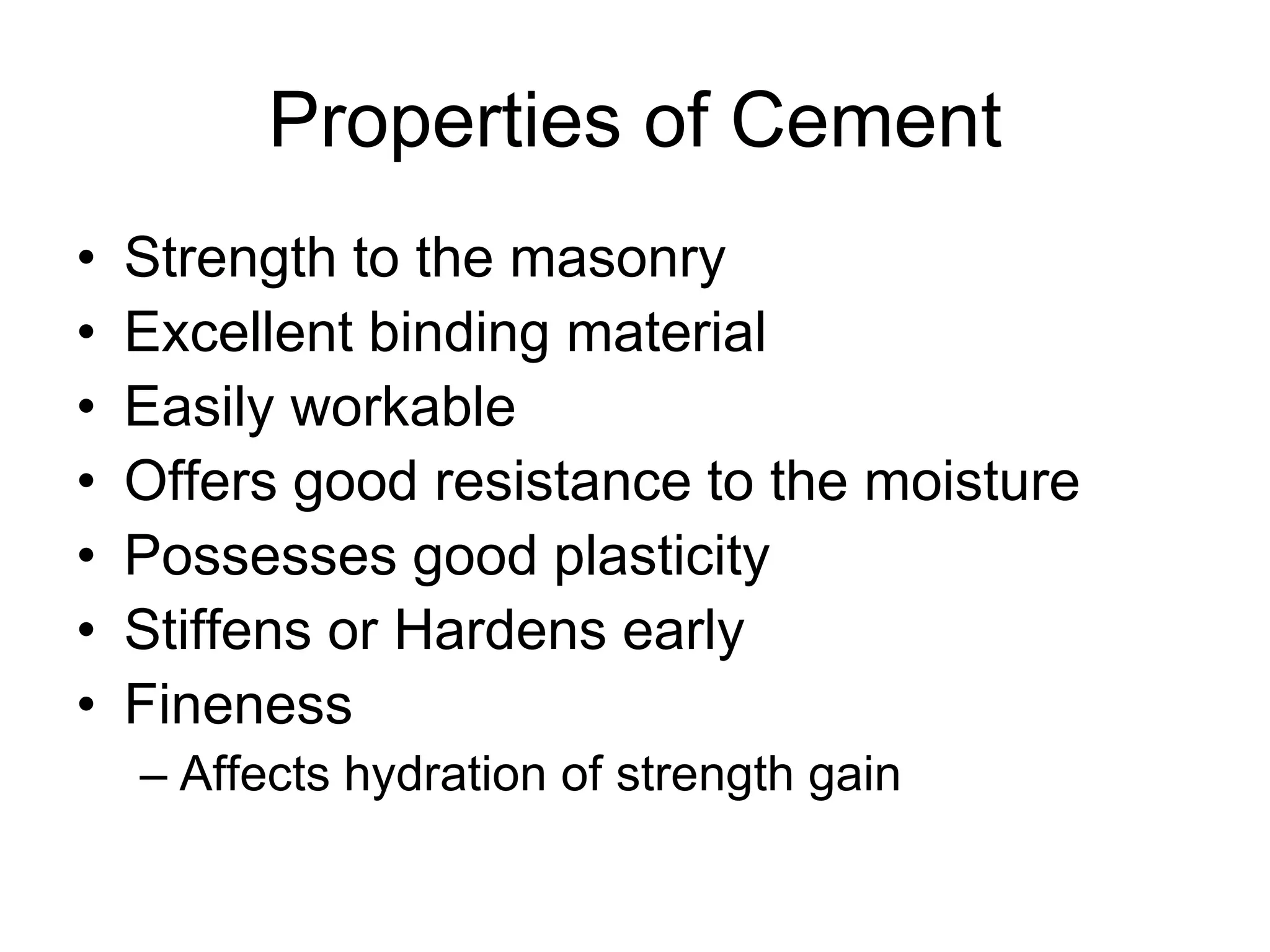 Properties of Cement
• Strength to the masonry
• Excellent binding material
• Easily workable
• Offers good resistance to the moisture
• Possesses good plasticity
• Stiffens or Hardens early
• Fineness
– Affects hydration of strength gain
 