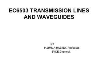 EC6503 TRANSMISSION LINES
AND WAVEGUIDES
BY
H.UMMA HABIBA, Professor
SVCE,Chennai.
 