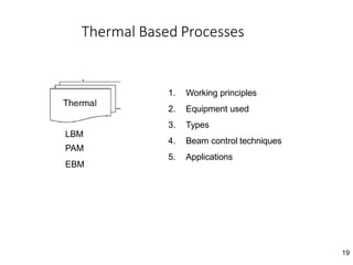 19
Thermal Based Processes
1. Working principles
2. Equipment used
3. Types
4. Beam control techniques
5. Applications
LBM
PAM
EBM
 