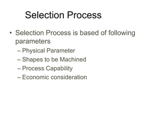 Selection Process
• Selection Process is based of following
parameters
– Physical Parameter
– Shapes to be Machined
– Process Capability
– Economic consideration
 