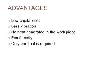 ADVANTAGES
 Low capital cost
 Less vibration
 No heat generated in the work piece
 Eco friendly
 Only one tool is required
 