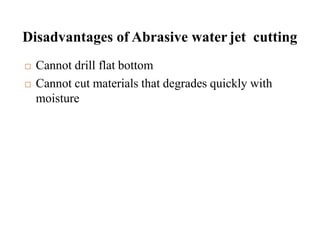 Disadvantages of Abrasive water jet cutting
 Cannot drill flat bottom
 Cannot cut materials that degrades quickly with
moisture
 