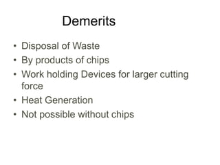 Demerits
• Disposal of Waste
• By products of chips
• Work holding Devices for larger cutting
force
• Heat Generation
• Not possible without chips
 