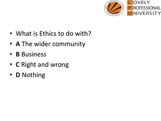 • What is Ethics to do with?
• A The wider community
• B Business
• C Right and wrong
• D Nothing
 