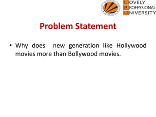 Problem Statement
• Why does new generation like Hollywood
movies more than Bollywood movies.
 
