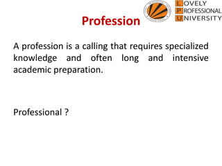 Profession
A profession is a calling that requires specialized
knowledge and often long and intensive
academic preparation.
Professional ?
 
