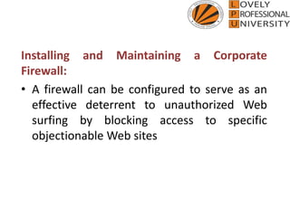 Installing and Maintaining a Corporate
Firewall:
• A firewall can be configured to serve as an
effective deterrent to unauthorized Web
surfing by blocking access to specific
objectionable Web sites
 