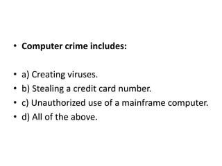 • Computer crime includes:
• a) Creating viruses.
• b) Stealing a credit card number.
• c) Unauthorized use of a mainframe computer.
• d) All of the above.
 