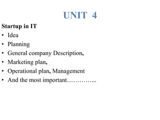UNIT 4
Startup in IT
• Idea
• Planning
• General company Description,
• Marketing plan,
• Operational plan, Management
• And the most important…………...
 