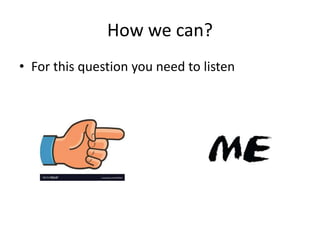 How we can?
• For this question you need to listen
 