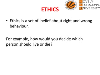 ETHICS
• Ethics is a set of belief about right and wrong
behaviour.
For example, how would you decide which
person should live or die?
 