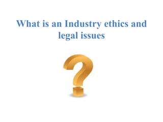 What is an Industry ethics and
legal issues
 