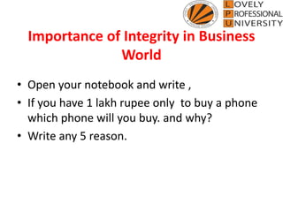 Importance of Integrity in Business
World
• Open your notebook and write ,
• If you have 1 lakh rupee only to buy a phone
which phone will you buy. and why?
• Write any 5 reason.
 