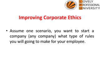 Improving Corporate Ethics
• Assume one scenario, you want to start a
company (any company) what type of rules
you will going to make for your employee.
 
