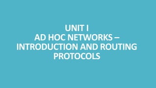 UNIT I
AD HOC NETWORKS –
INTRODUCTION AND ROUTING
PROTOCOLS
 