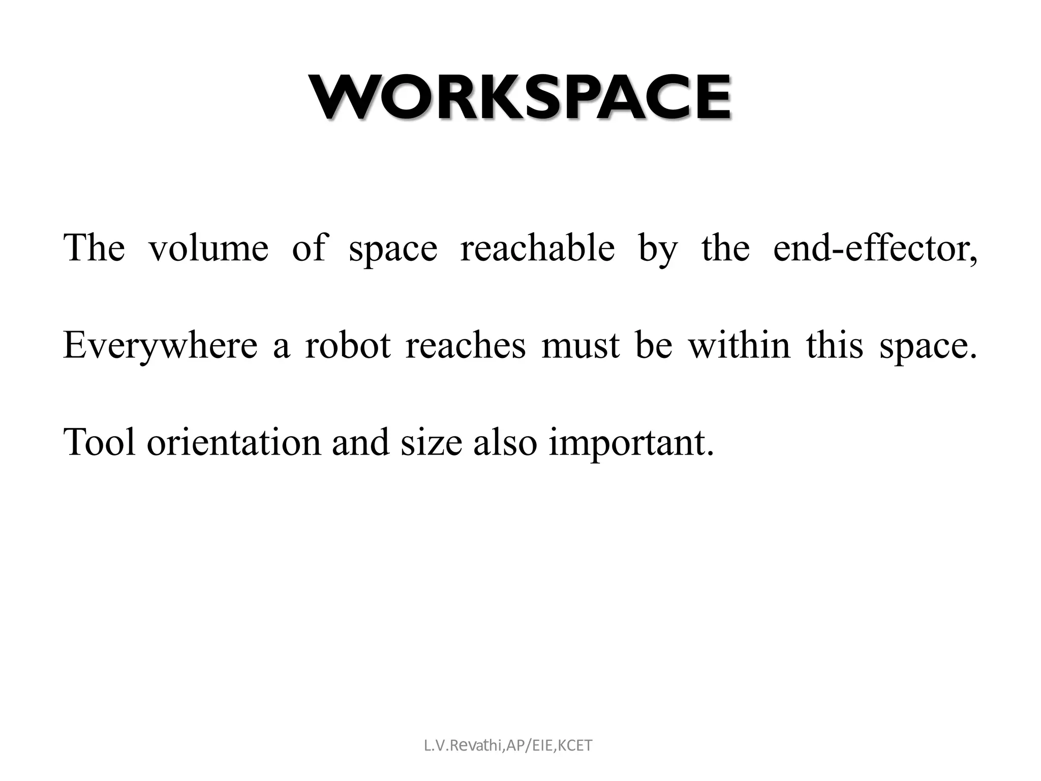 WORKSPACE
The volume of space reachable by the end-effector,
Everywhere a robot reaches must be within this space.
Tool orientation and size also important.
L.V.Revathi,AP/EIE,KCET
 