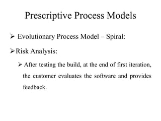 Prescriptive Process Models
 Evolutionary Process Model – Spiral:
Risk Analysis:
 After testing the build, at the end of first iteration,
the customer evaluates the software and provides
feedback.
 