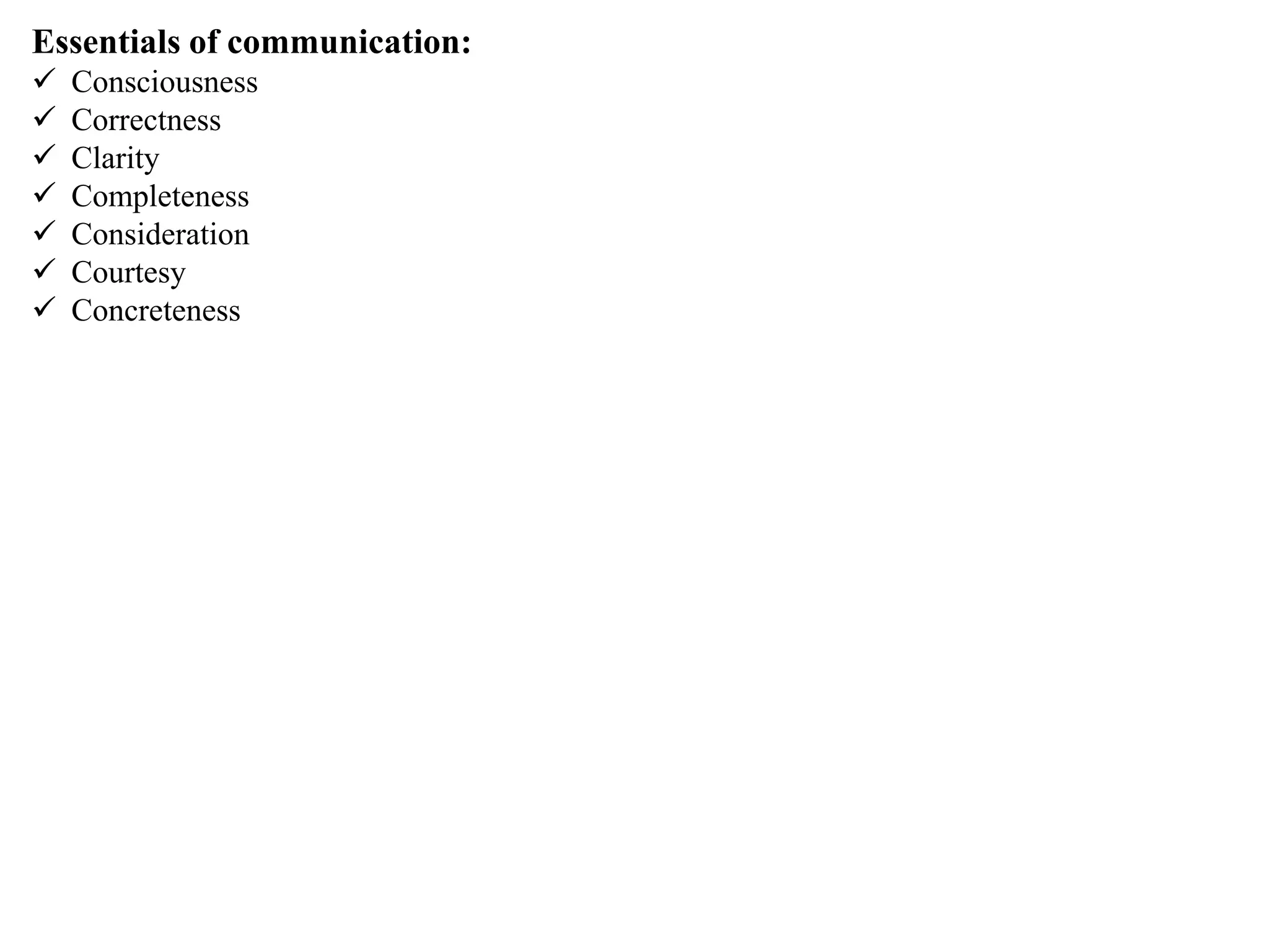 Essentials of communication:
 Consciousness
 Correctness
 Clarity
 Completeness
 Consideration
 Courtesy
 Concreteness
 