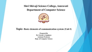 Shri Shivaji Science College, Amravati
Department of Computer Science
Topic- Basic elements of communication system (Unit I)
Prepared By
Dr. Ujwala S. Junghare
Assistant Professor
Dept. of Computer Science
 