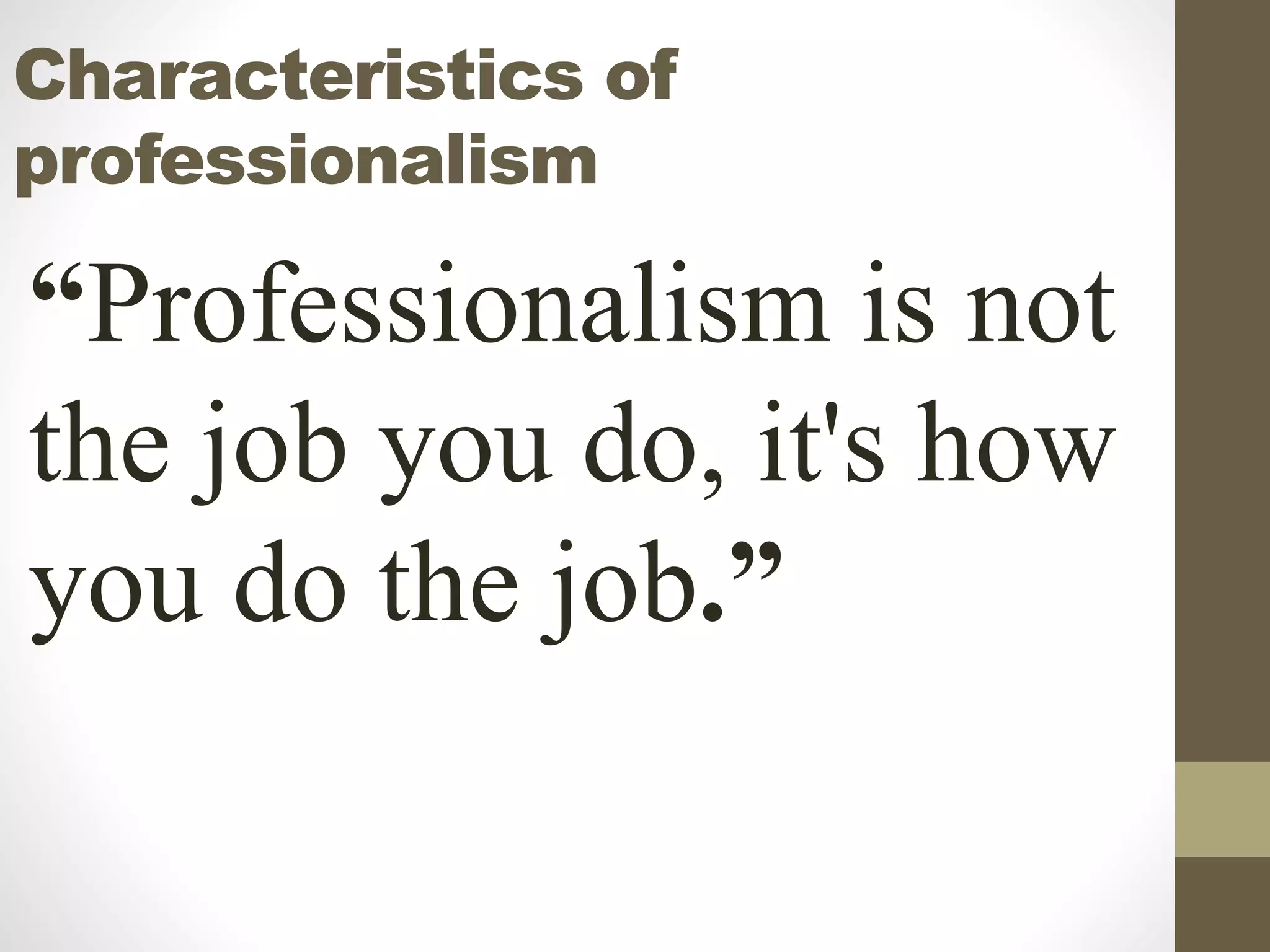 Characteristics of
professionalism
“Professionalism is not
the job you do, it's how
you do the job.”
 