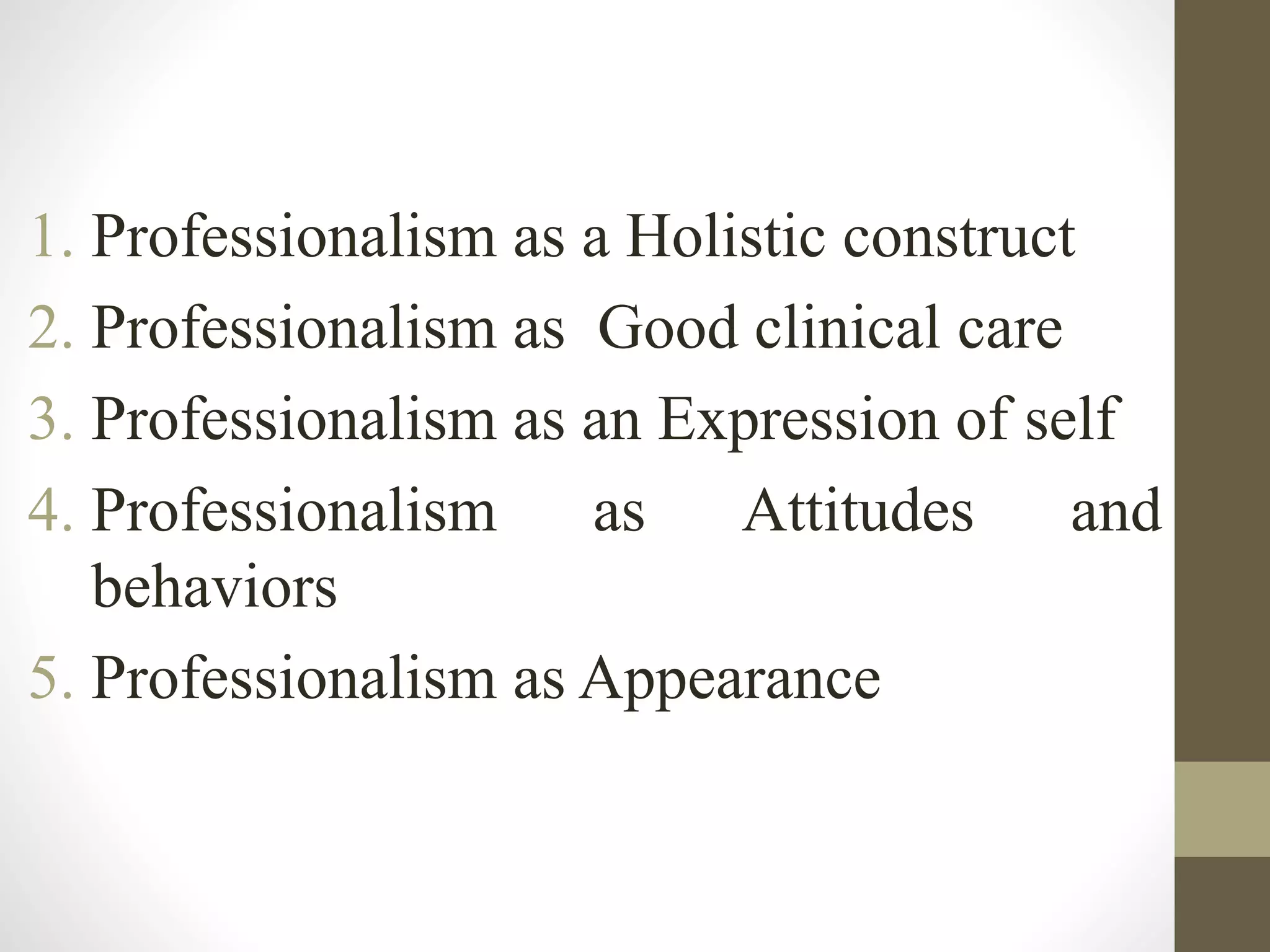 1. Professionalism as a Holistic construct
2. Professionalism as Good clinical care
3. Professionalism as an Expression of self
4. Professionalism as Attitudes and
behaviors
5. Professionalism as Appearance
 