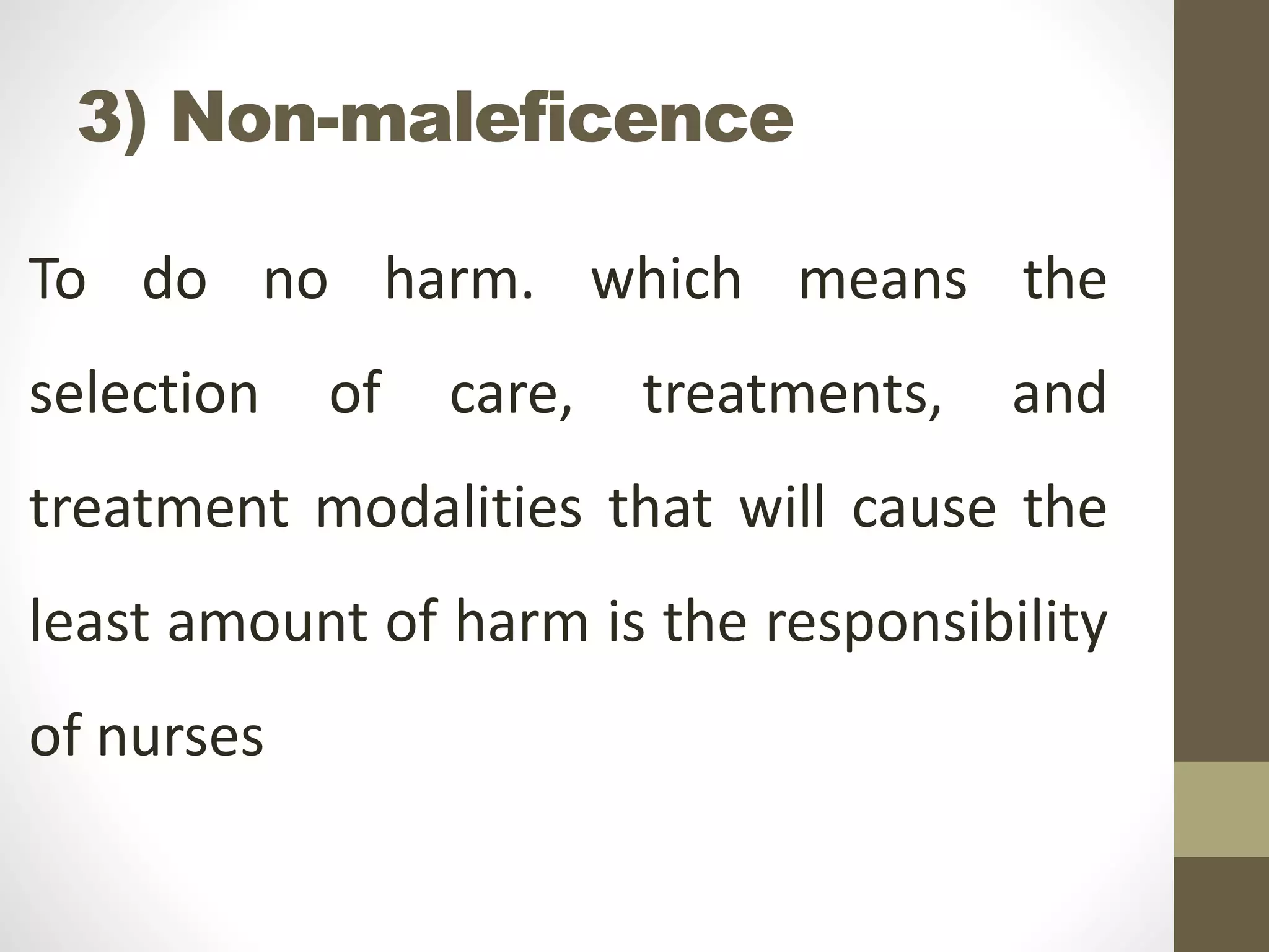 3) Non-maleficence
To do no harm. which means the
selection of care, treatments, and
treatment modalities that will cause the
least amount of harm is the responsibility
of nurses
 