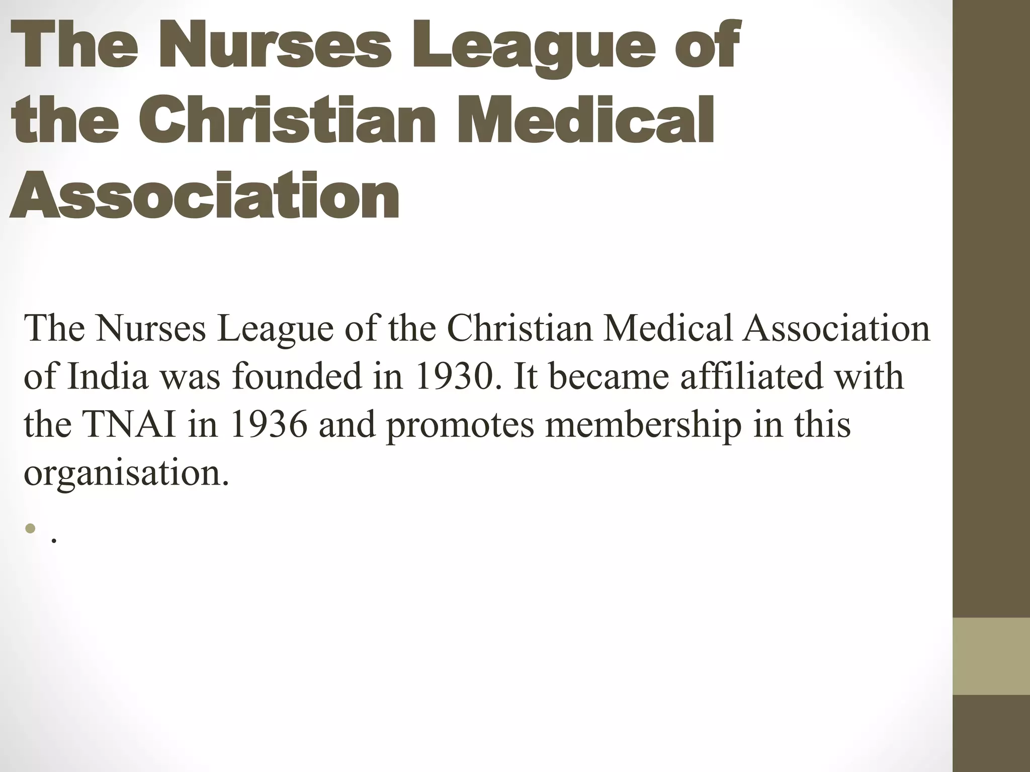 The Nurses League of
the Christian Medical
Association
The Nurses League of the Christian Medical Association
of India was founded in 1930. It became affiliated with
the TNAI in 1936 and promotes membership in this
organisation.
• .
 