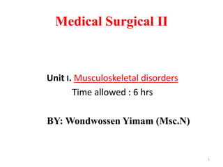 Medical Surgical II
Unit I. Musculoskeletal disorders
Time allowed : 6 hrs
BY: Wondwossen Yimam (Msc.N)
1
 