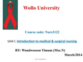 Wollo University
Course code: Nurs3122
Unit I. Introduction to medical & surgical nursing
BY: Wondwossen Yimam (Msc.N)
March/2014
Unit I. Introduction
 