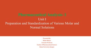 Pharmaceutical Analysis- I
Unit I
Preparation and Standardization of Various Molar and
Normal Solutions
Presented By:
Richa Shakya
Associate Professor
Faculty of Pharmaceutical Sciences
Rama University, Kanpur
 