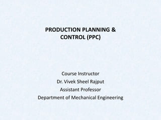 PRODUCTION PLANNING &
CONTROL (PPC)
Course Instructor
Dr. Vivek Sheel Rajput
Assistant Professor
Department of Mechanical Engineering
 