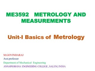 ME3592 METROLOGY AND
MEASUREMENTS
Unit-I Basics of Metrology
M.GOVINDARAJ
Asst.professor
Department of Mechanical Engineering
ANNAPOORANA ENGINEERING COLLEGE,SALEM, INDIA
 