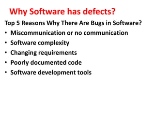 Why Software has defects?
Top 5 Reasons Why There Are Bugs in Software?
• Miscommunication or no communication
• Software complexity
• Changing requirements
• Poorly documented code
• Software development tools
 