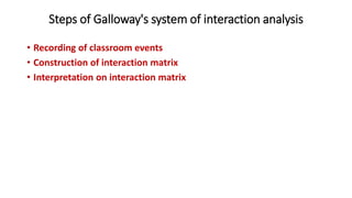 Steps of Galloway's system of interaction analysis
• Recording of classroom events
• Construction of interaction matrix
• Interpretation on interaction matrix
 